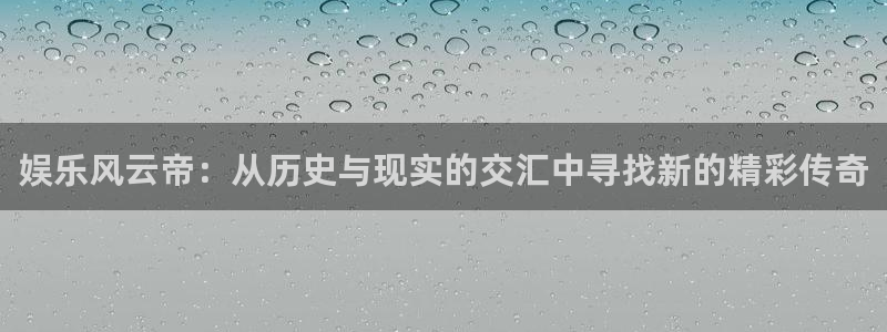 长征娱乐登录：娱乐风云帝：从历史与现实的交汇中寻找新的精彩传奇