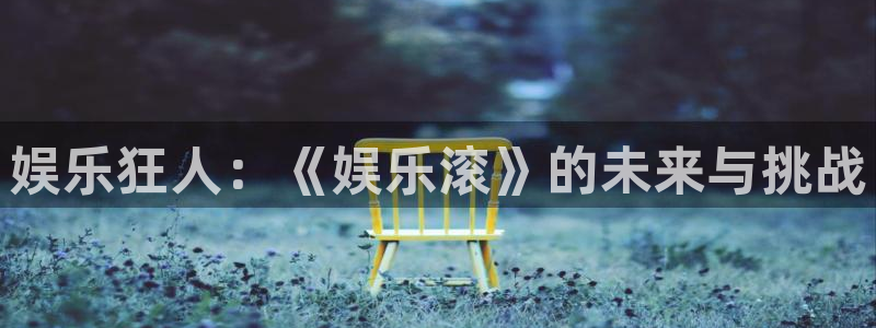 长征娱乐主管：娱乐狂人：《娱乐滚》的未来与挑战