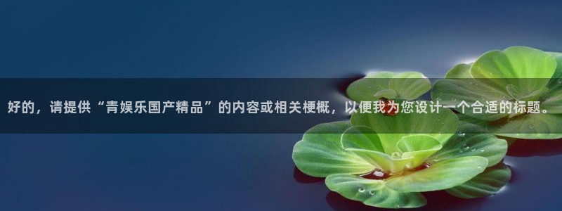 长征娱乐平台注册：好的，请提供“青娱乐国产精品”的内容或相关梗概，以便我为您设计一个合适的标题。