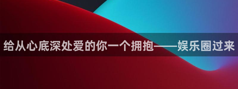 长征娱乐平台注册：给从心底深处爱的你一个拥抱——娱乐圈过来