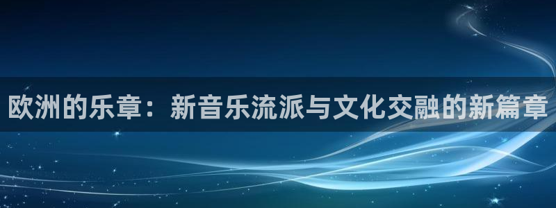 长征娱乐平台：欧洲的乐章：新音乐流派与文化交融的新篇章